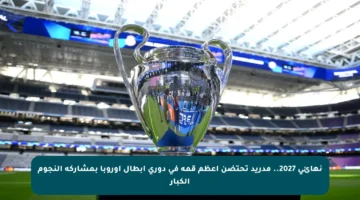 نهائي 2027.. مدريد تحتضن أعظم قمة في دوري أبطال أوروبا بمشاركة النجوم الكبار